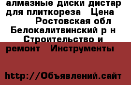 алмазные диски дистар для плиткореза › Цена ­ 2 600 - Ростовская обл., Белокалитвинский р-н Строительство и ремонт » Инструменты   